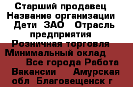 Старший продавец › Название организации ­ Дети, ЗАО › Отрасль предприятия ­ Розничная торговля › Минимальный оклад ­ 28 000 - Все города Работа » Вакансии   . Амурская обл.,Благовещенск г.